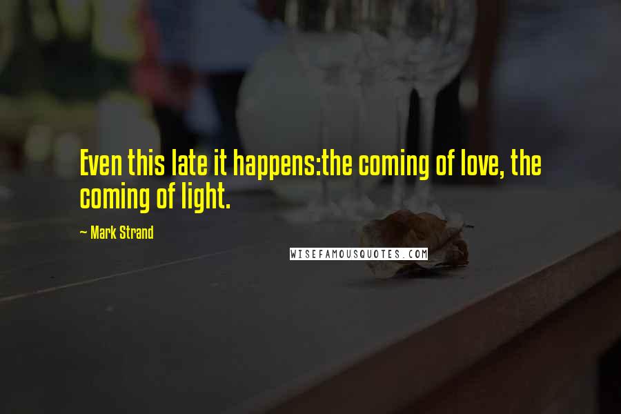 Mark Strand Quotes: Even this late it happens:the coming of love, the coming of light.