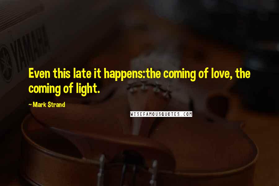 Mark Strand Quotes: Even this late it happens:the coming of love, the coming of light.