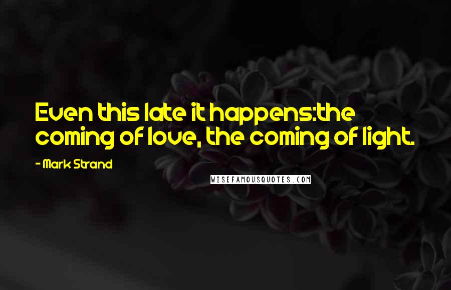 Mark Strand Quotes: Even this late it happens:the coming of love, the coming of light.