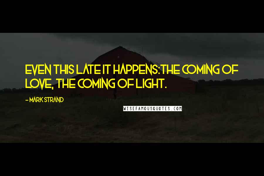 Mark Strand Quotes: Even this late it happens:the coming of love, the coming of light.