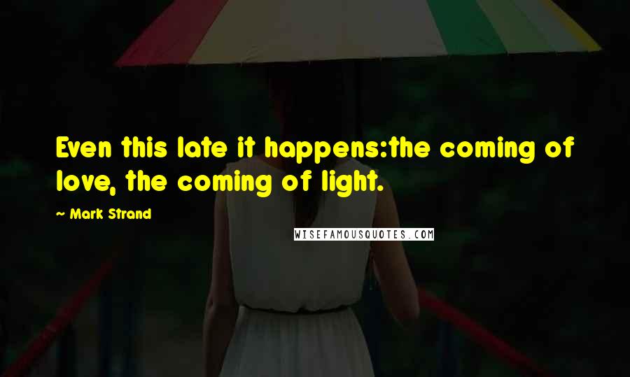 Mark Strand Quotes: Even this late it happens:the coming of love, the coming of light.