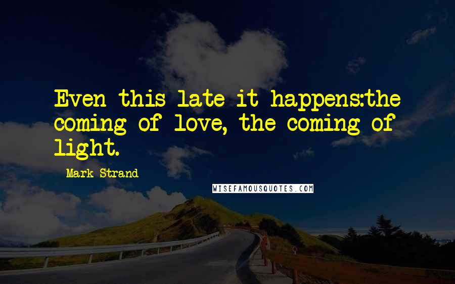 Mark Strand Quotes: Even this late it happens:the coming of love, the coming of light.