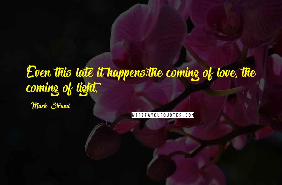 Mark Strand Quotes: Even this late it happens:the coming of love, the coming of light.