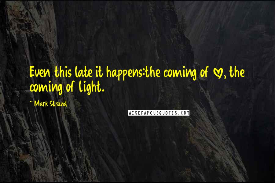 Mark Strand Quotes: Even this late it happens:the coming of love, the coming of light.