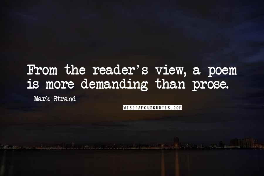 Mark Strand Quotes: From the reader's view, a poem is more demanding than prose.