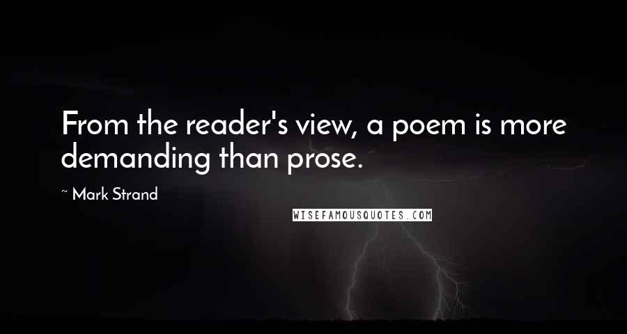 Mark Strand Quotes: From the reader's view, a poem is more demanding than prose.