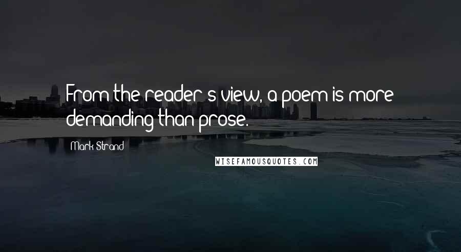 Mark Strand Quotes: From the reader's view, a poem is more demanding than prose.