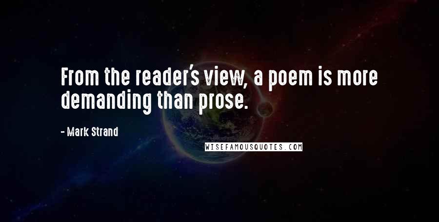 Mark Strand Quotes: From the reader's view, a poem is more demanding than prose.