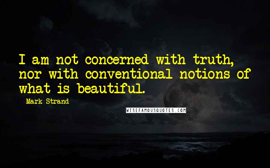 Mark Strand Quotes: I am not concerned with truth, nor with conventional notions of what is beautiful.