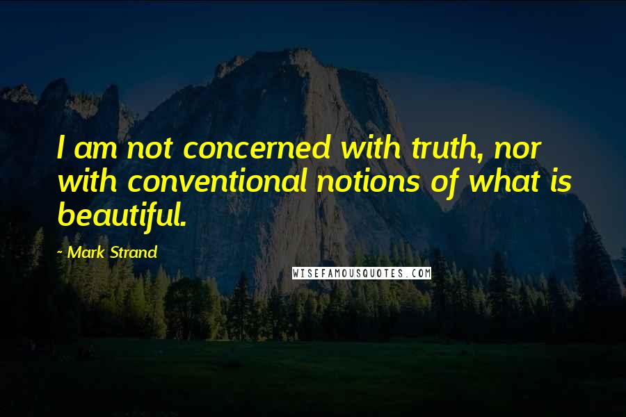 Mark Strand Quotes: I am not concerned with truth, nor with conventional notions of what is beautiful.