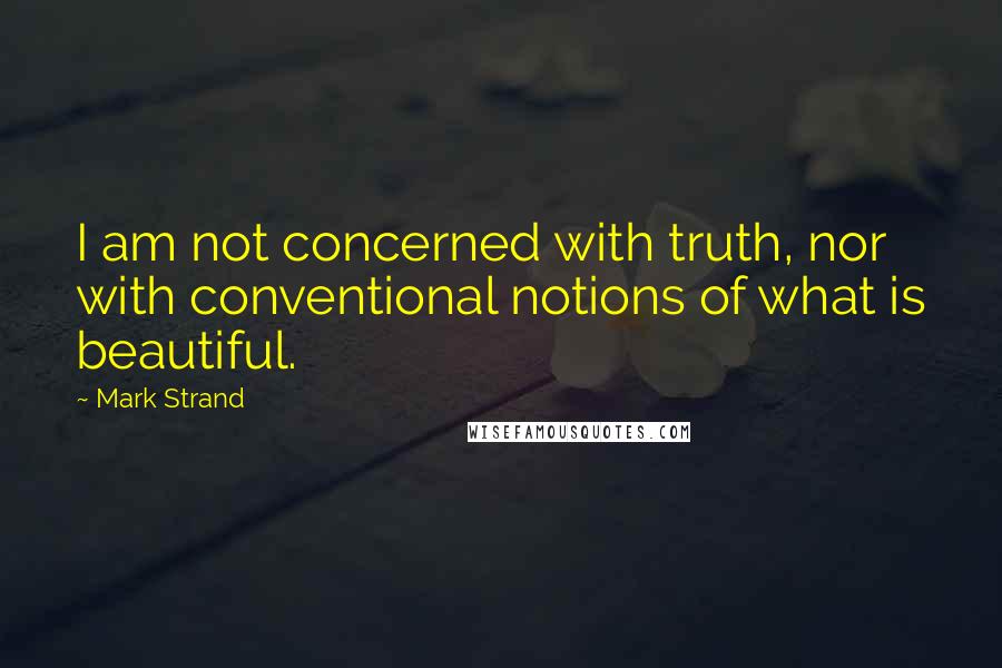 Mark Strand Quotes: I am not concerned with truth, nor with conventional notions of what is beautiful.