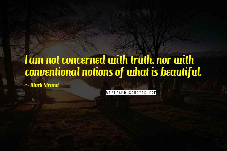 Mark Strand Quotes: I am not concerned with truth, nor with conventional notions of what is beautiful.