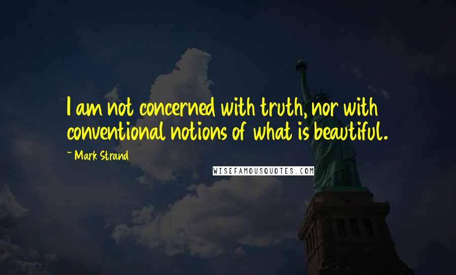 Mark Strand Quotes: I am not concerned with truth, nor with conventional notions of what is beautiful.