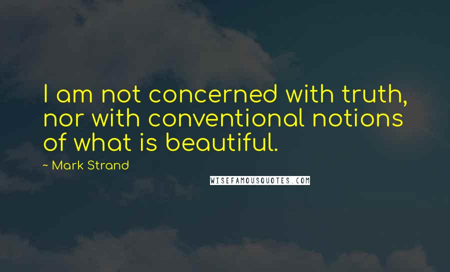 Mark Strand Quotes: I am not concerned with truth, nor with conventional notions of what is beautiful.