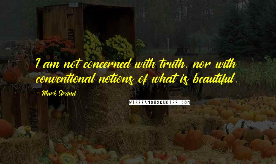 Mark Strand Quotes: I am not concerned with truth, nor with conventional notions of what is beautiful.