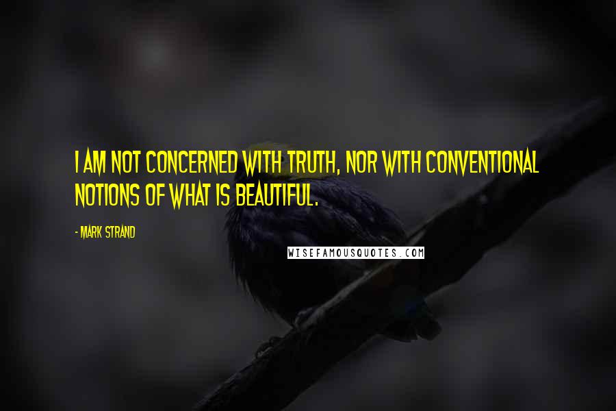 Mark Strand Quotes: I am not concerned with truth, nor with conventional notions of what is beautiful.