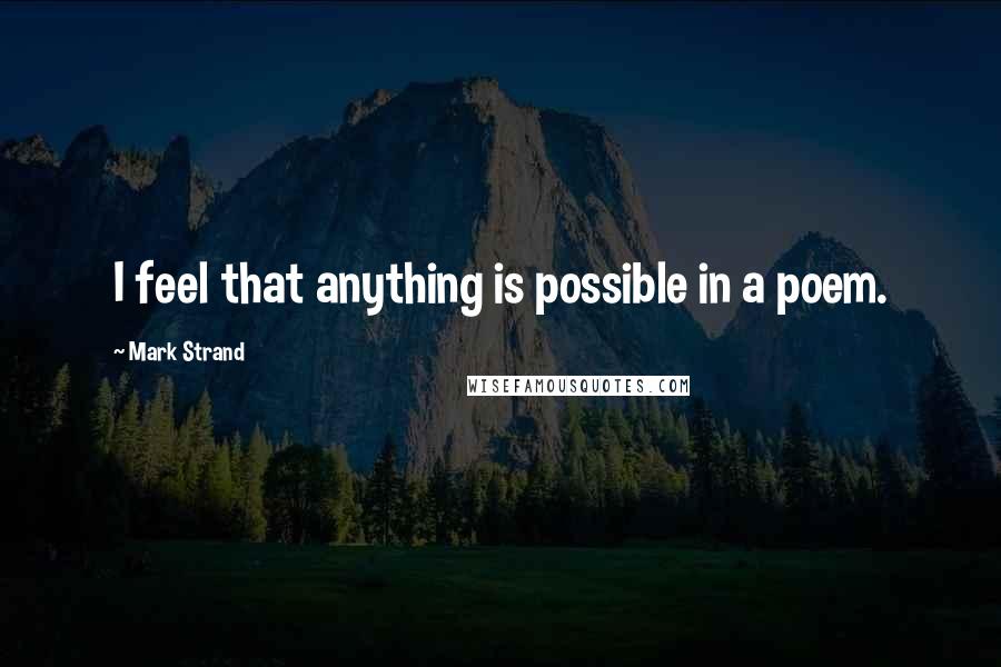 Mark Strand Quotes: I feel that anything is possible in a poem.