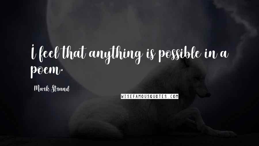 Mark Strand Quotes: I feel that anything is possible in a poem.