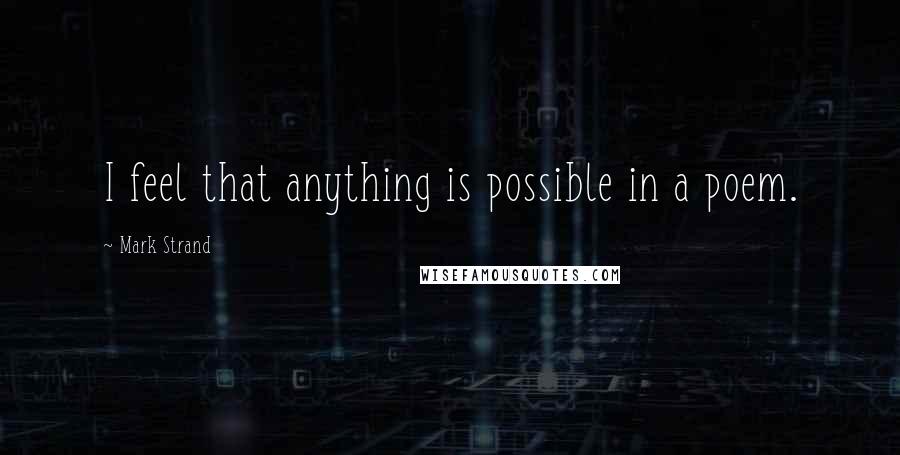 Mark Strand Quotes: I feel that anything is possible in a poem.