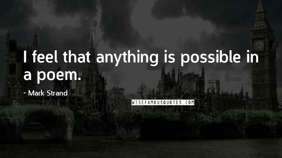 Mark Strand Quotes: I feel that anything is possible in a poem.