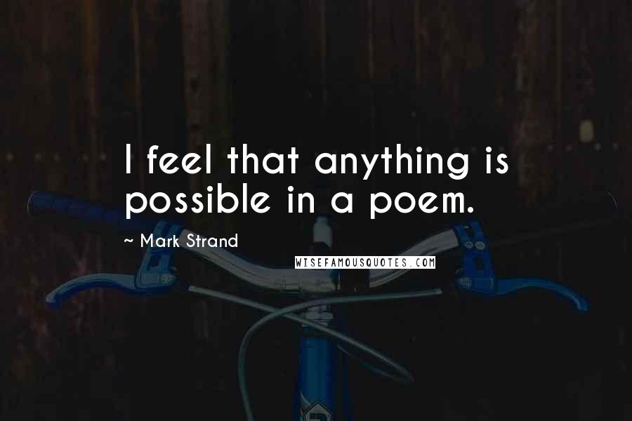 Mark Strand Quotes: I feel that anything is possible in a poem.