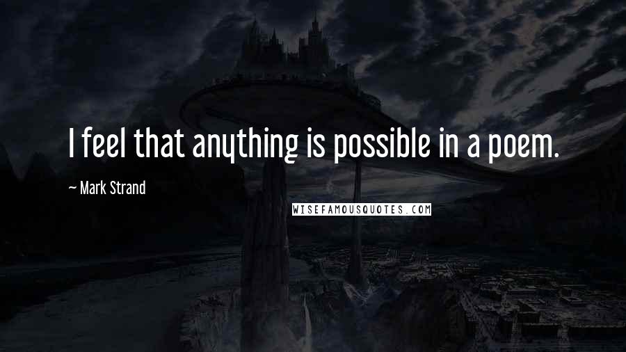 Mark Strand Quotes: I feel that anything is possible in a poem.