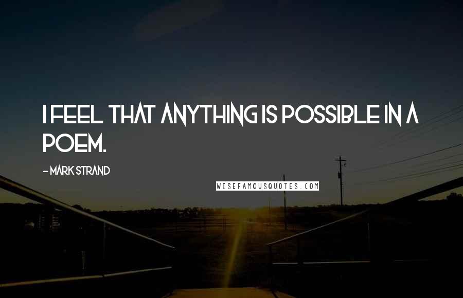 Mark Strand Quotes: I feel that anything is possible in a poem.