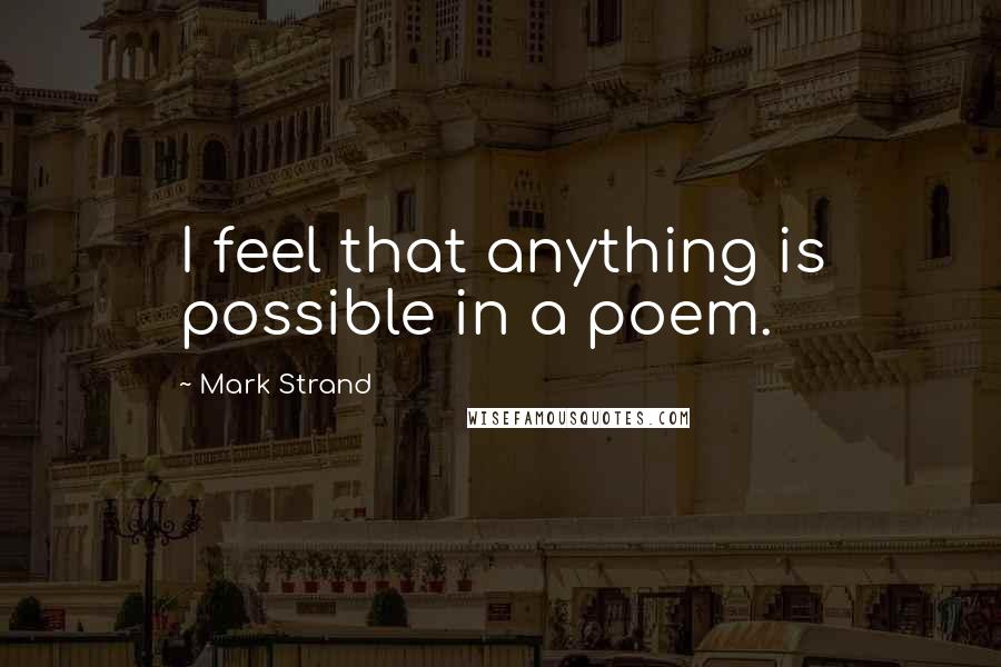 Mark Strand Quotes: I feel that anything is possible in a poem.