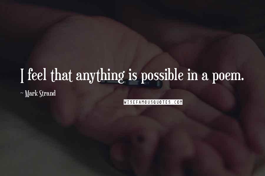 Mark Strand Quotes: I feel that anything is possible in a poem.