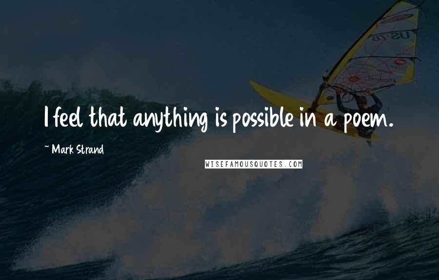 Mark Strand Quotes: I feel that anything is possible in a poem.