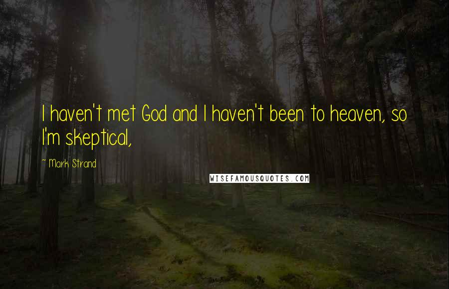 Mark Strand Quotes: I haven't met God and I haven't been to heaven, so I'm skeptical,