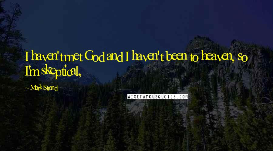 Mark Strand Quotes: I haven't met God and I haven't been to heaven, so I'm skeptical,