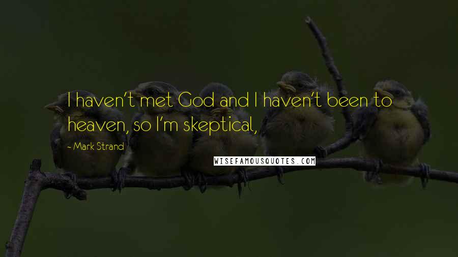 Mark Strand Quotes: I haven't met God and I haven't been to heaven, so I'm skeptical,