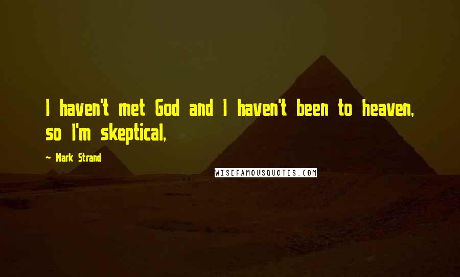 Mark Strand Quotes: I haven't met God and I haven't been to heaven, so I'm skeptical,