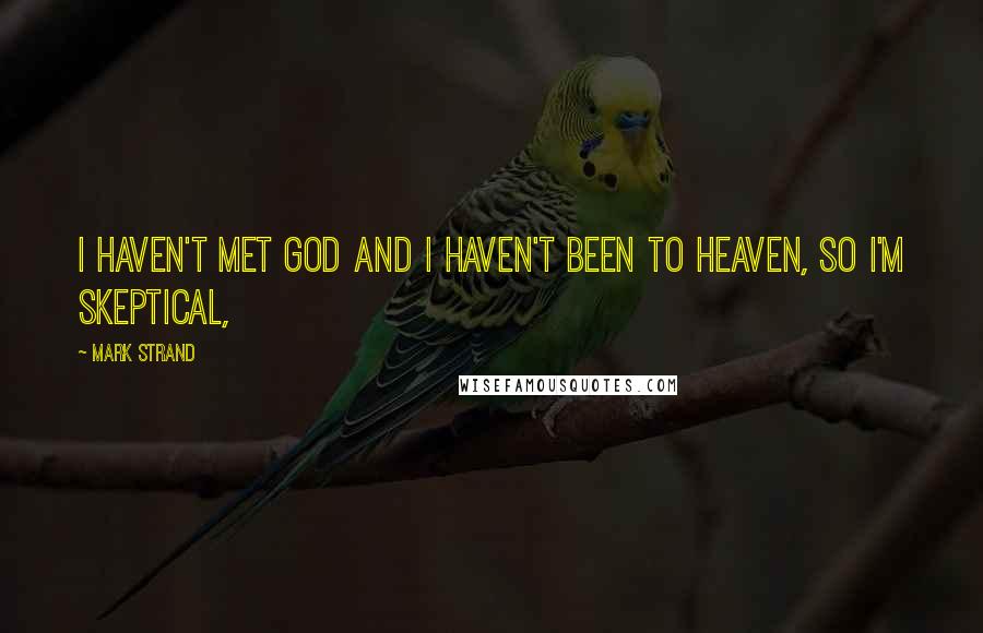 Mark Strand Quotes: I haven't met God and I haven't been to heaven, so I'm skeptical,