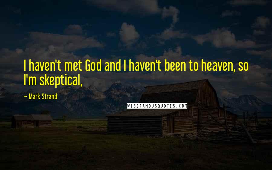 Mark Strand Quotes: I haven't met God and I haven't been to heaven, so I'm skeptical,