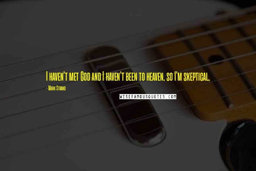 Mark Strand Quotes: I haven't met God and I haven't been to heaven, so I'm skeptical,