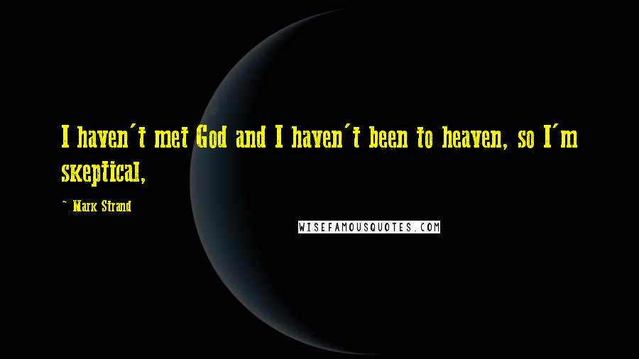 Mark Strand Quotes: I haven't met God and I haven't been to heaven, so I'm skeptical,