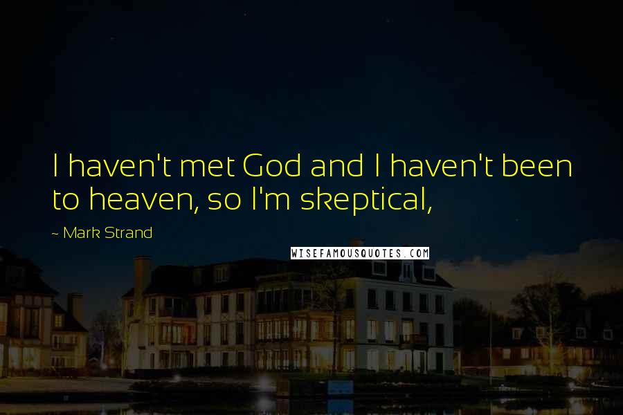 Mark Strand Quotes: I haven't met God and I haven't been to heaven, so I'm skeptical,