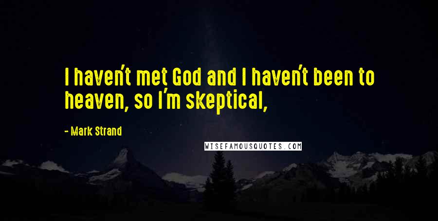 Mark Strand Quotes: I haven't met God and I haven't been to heaven, so I'm skeptical,