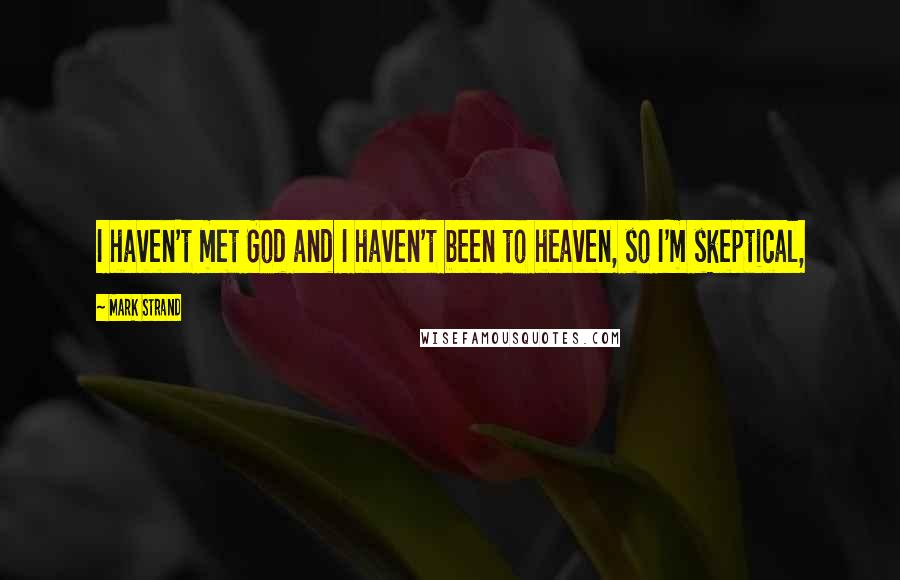 Mark Strand Quotes: I haven't met God and I haven't been to heaven, so I'm skeptical,