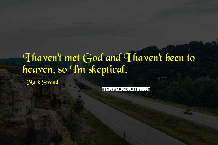 Mark Strand Quotes: I haven't met God and I haven't been to heaven, so I'm skeptical,