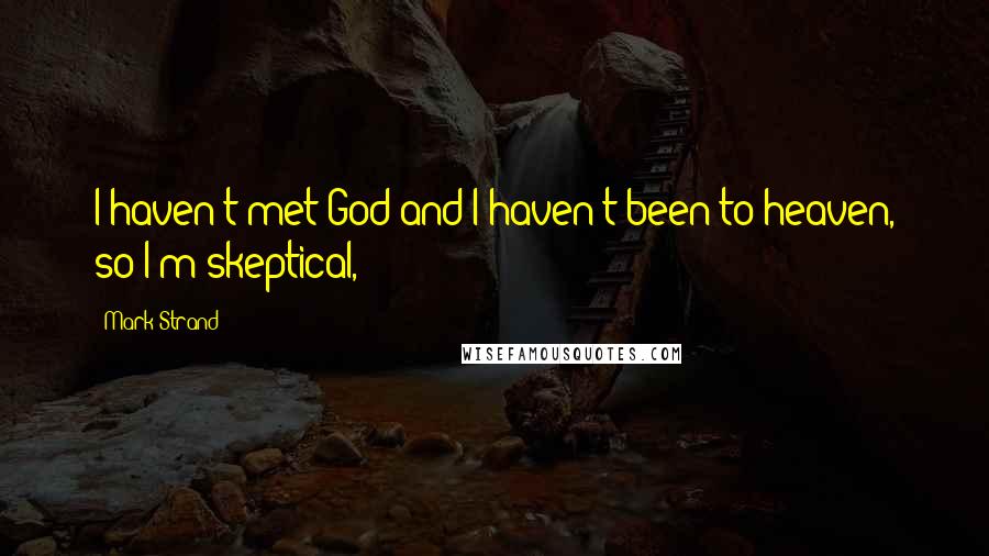 Mark Strand Quotes: I haven't met God and I haven't been to heaven, so I'm skeptical,