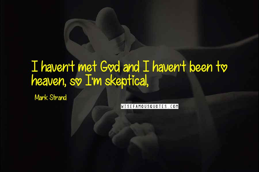 Mark Strand Quotes: I haven't met God and I haven't been to heaven, so I'm skeptical,