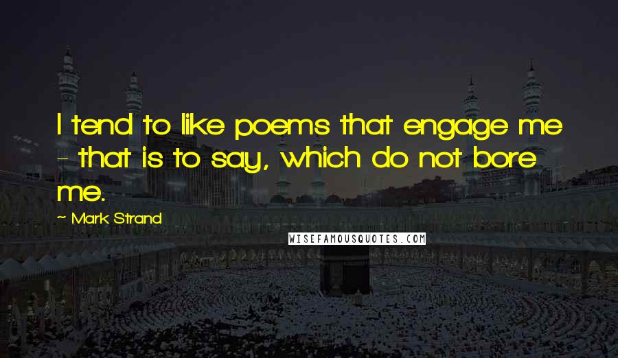 Mark Strand Quotes: I tend to like poems that engage me - that is to say, which do not bore me.
