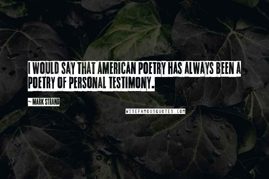 Mark Strand Quotes: I would say that American poetry has always been a poetry of personal testimony.