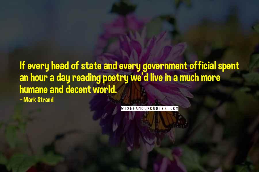 Mark Strand Quotes: If every head of state and every government official spent an hour a day reading poetry we'd live in a much more humane and decent world.