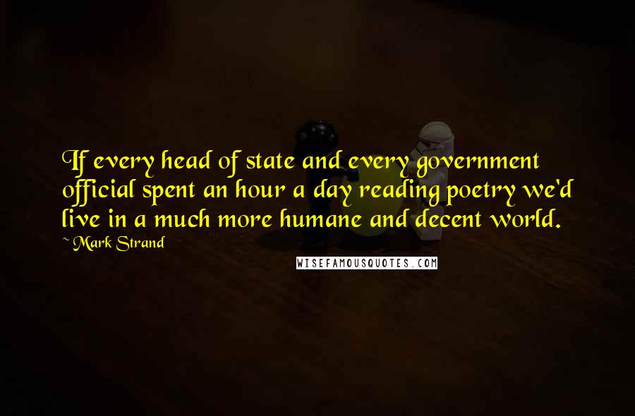 Mark Strand Quotes: If every head of state and every government official spent an hour a day reading poetry we'd live in a much more humane and decent world.