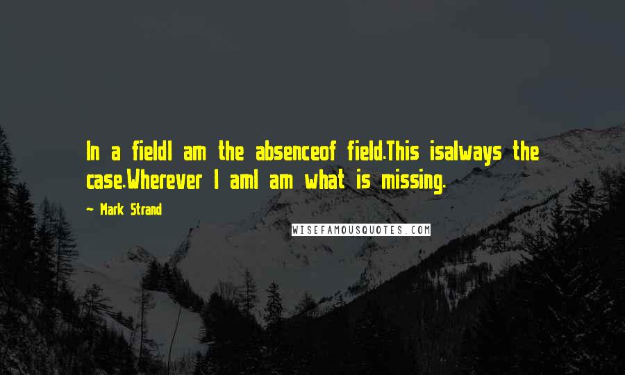 Mark Strand Quotes: In a fieldI am the absenceof field.This isalways the case.Wherever I amI am what is missing.