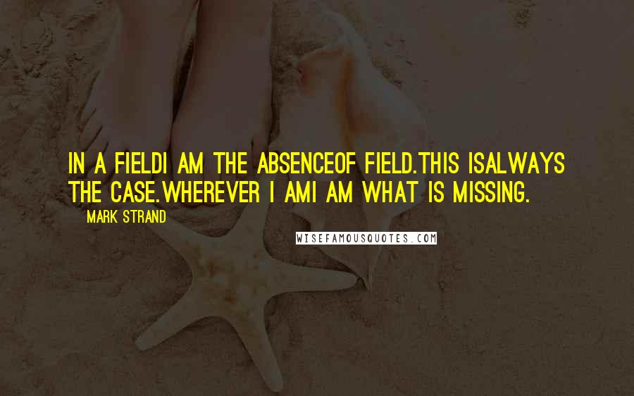 Mark Strand Quotes: In a fieldI am the absenceof field.This isalways the case.Wherever I amI am what is missing.